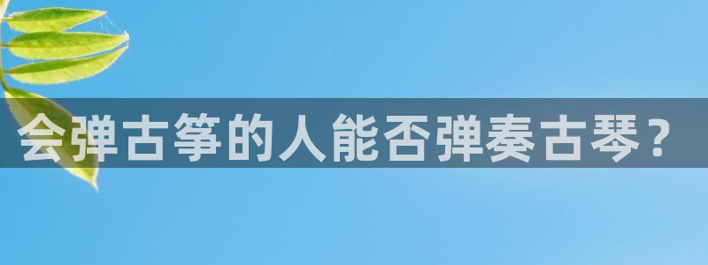 凯发k8娱乐是什么平台:会弹古筝的人能否弹奏古琴?