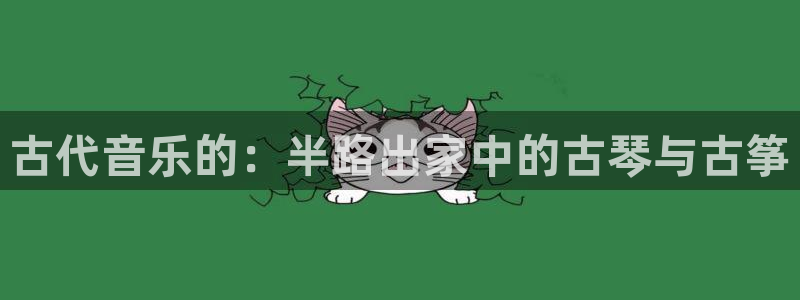 凯发国际平台首页:古代音乐的:半路出家中的古琴与古筝