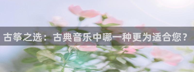 凯发K8旗舰厅:古筝之选:古典音乐中哪一种更为适合您?