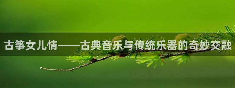 凯发唯一官方网站:古筝女儿情——古典音乐与传统乐器的奇妙交融