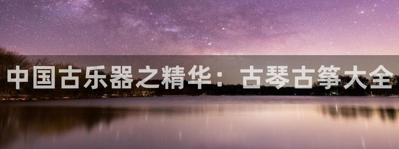 凯发k8娱乐官网入:中国古乐器之精华:古琴古筝大全